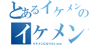 とあるイケメンのイケメン（イケメンになりたいｗｗ）