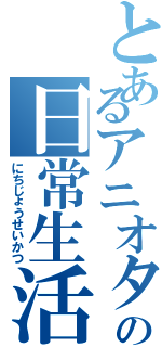 とあるアニオタの日常生活（にちじょうせいかつ）