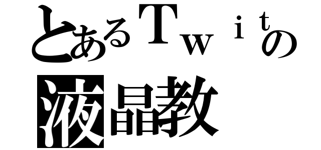 とあるＴｗｉｔｔｅｒの液晶教（）