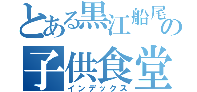 とある黒江船尾の子供食堂（インデックス）