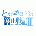 とある誤ＢＡＮの停止戦記Ⅱ（アラドやらせろ）