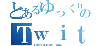 とあるゆっくり茶番者のＴｗｉｔｔｅｒ（Ｉ ｈａｖｅ ａ ｄｒｅａｍ ｔｏｄａｙ！）