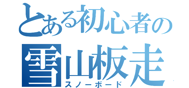 とある初心者の雪山板走（スノーボード）