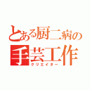 とある厨二病の手芸工作（クリエイター）