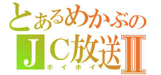 とあるめかぶのＪＣ放送Ⅱ（ホイホイ）