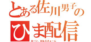 とある佐川男子のひま配信（おーい、おねえさぁーん ）