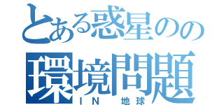 とある惑星のの環境問題（ＩＮ 地球）