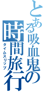 とある吸血鬼の時間旅行（タイムスリップ）