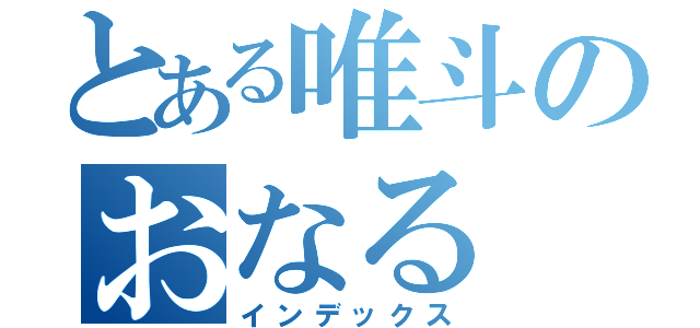 とある唯斗のおなる（インデックス）