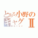 とある小野のギャグⅡ（面白くない）