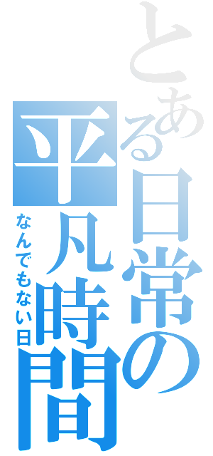 とある日常の平凡時間（なんでもない日）