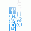 とある日常の平凡時間（なんでもない日）