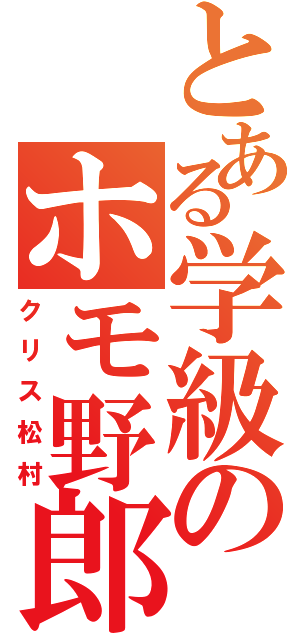 とある学級のホモ野郎（クリス松村）