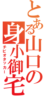 とある山口の身小御宅（チビオタッカー）