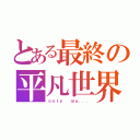 とある最終の平凡世界（ｏｎｌｙ  ｍｅ．．．）