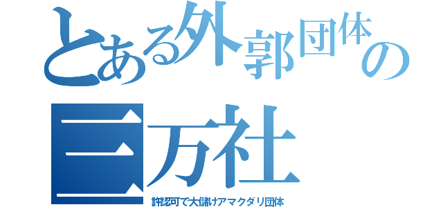 とある外郭団体の三万社（許認可で大儲けアマクダリ団体）