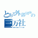 とある外郭団体の三万社（許認可で大儲けアマクダリ団体）