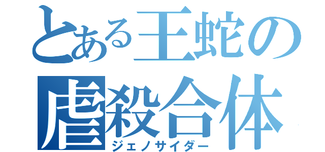 とある王蛇の虐殺合体（ジェノサイダー）