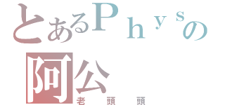 とあるＰｈｙｓｉｃｓの阿公（老頭頭）