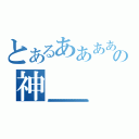 とあるああああああああああああああああああああああああああああああああああああああの神（あああああああああああああああああああああああああああああああああああああああああああああああああああああああああああああああああああああああああああああああああああ）