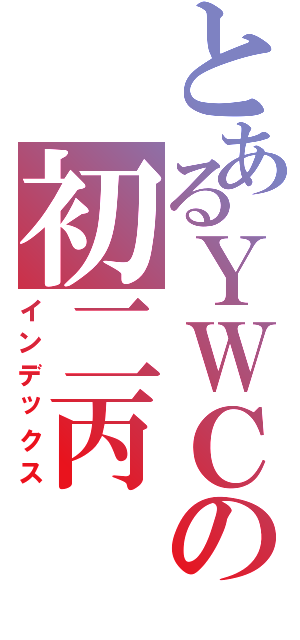 とあるＹＷＣの初二丙（インデックス）