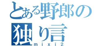 とある野郎の独り言（ｍｉｘｉ２）