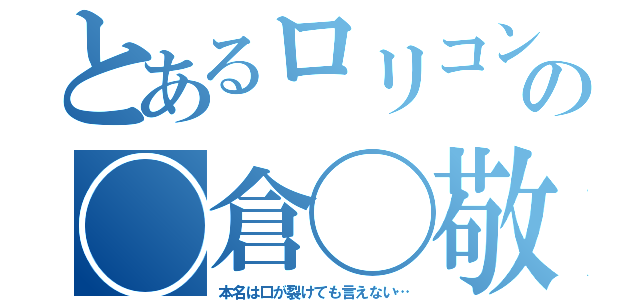 とあるロリコンの◯倉◯敬（本名は口が裂けても言えない…）