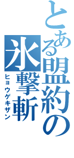 とある盟約の氷撃斬（ヒョウゲキザン）