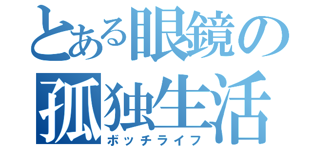 とある眼鏡の孤独生活（ボッチライフ）