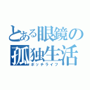 とある眼鏡の孤独生活（ボッチライフ）