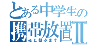 とある中学生の携帯放置Ⅱ（夜と朝みます）