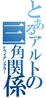 とあるアルトの三角関係（トライアングラー）