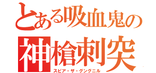 とある吸血鬼の神槍刺突（スピア・ザ・グングニル）