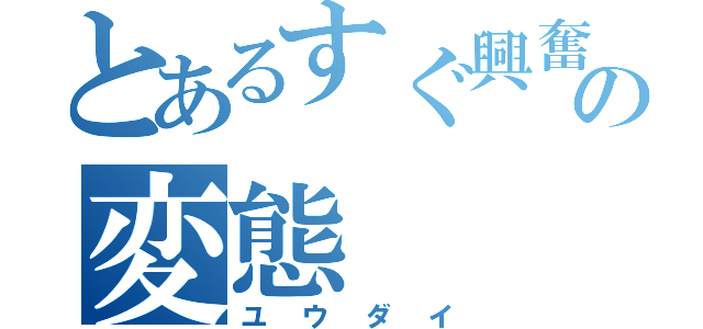 とあるすぐ興奮するの変態（ユウダイ）