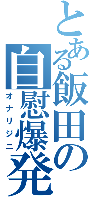 とある飯田の自慰爆発（オナリジニ）