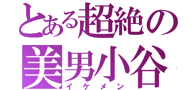 とある超絶の美男小谷（イケメン）