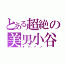 とある超絶の美男小谷（イケメン）