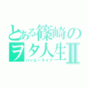 とある篠崎のヲタ人生Ⅱ（ハッピーライフ）