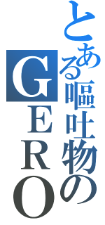 とある嘔吐物のＧＥＲＯ（）