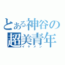 とある神谷の超美青年（イケメン）