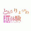 とあるりょうやの初体験（ファーストゲーム）