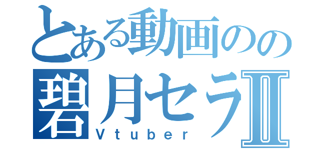 とある動画のの碧月セラ Ⅱ（Ｖｔｕｂｅｒ）