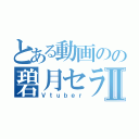 とある動画のの碧月セラ Ⅱ（Ｖｔｕｂｅｒ）