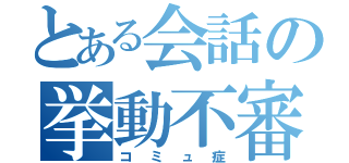 とある会話の挙動不審（コミュ症）