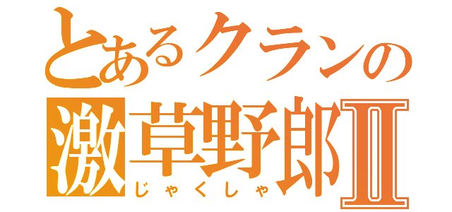 とあるクランの激草野郎Ⅱ（じゃくしゃ）