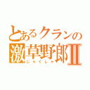 とあるクランの激草野郎Ⅱ（じゃくしゃ）