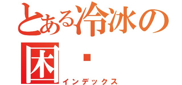 とある冷冰の困囧（インデックス）