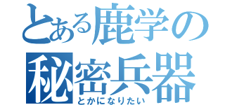 とある鹿学の秘密兵器（とかになりたい）