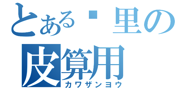 とある犭里の皮算用（カワザンヨウ）