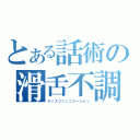 とある話術の滑舌不調（ディスコミュニケーション）